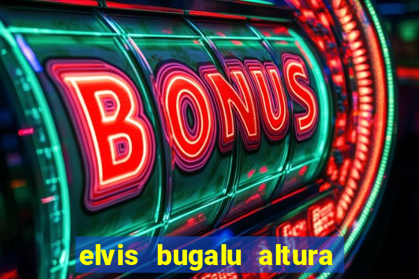 elvis bugalu altura e peso